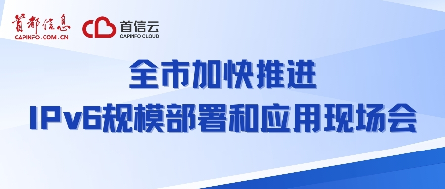 首信云参加“全市加快推进IPv6规模部署和应用现场会”助力政企云用户IPv6应用落地